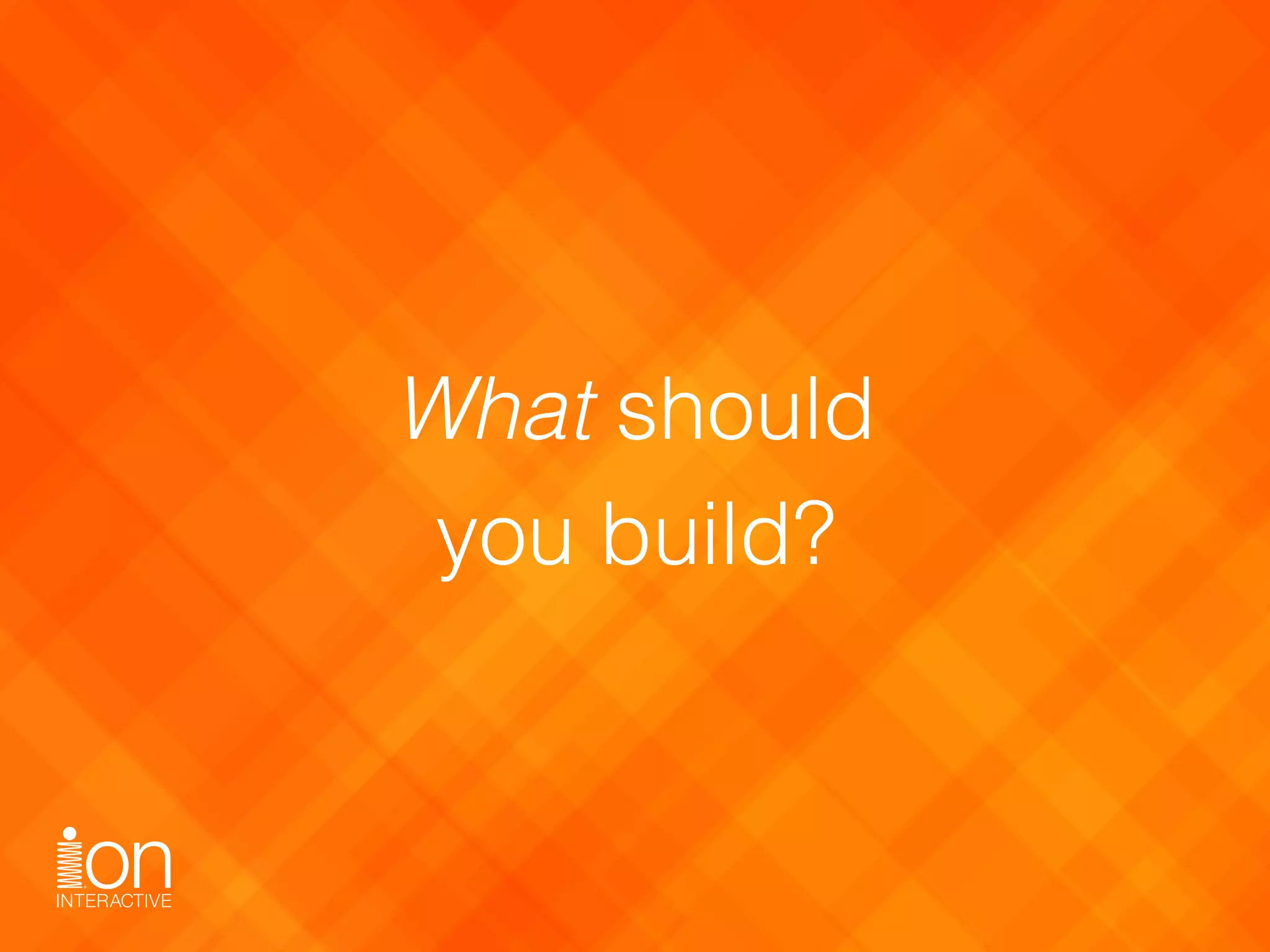 What should  
you build?
 