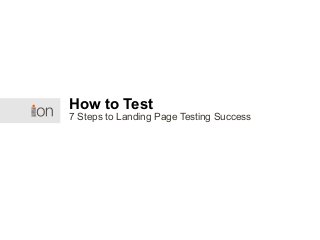 7 Steps to Landing Page Testing Success
How to Test
 