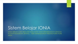 Sistem Belajar IONIA
IONIA SEBUAH CARA BELAJAR YANG ASYIK YANG DIKEMBANGKAN DENGAN
FILOSOFI KESUKSESAN JEPANG... 100% MENINGKATKAN PRESTASI PUTRA-PUTRI
ANDA
IONIA
 