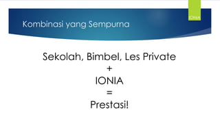 Kombinasi yang Sempurna
Sekolah, Bimbel, Les Private
+
IONIA
=
Prestasi!
IONIA
 