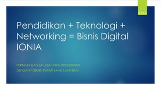 Pendidikan + Teknologi +
Networking = Bisnis Digital
IONIA
PERTAMA DAN SATU-SATUNYA DI INDONESIA
DENGAN POTENSI PASAR YANG LUAR BISA!
IONIA
 