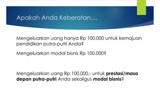 Apakah Anda Keberatan....
Mengeluarkan uang hanya Rp 100.000 untuk kemajuan
pendidikan putra-putri Anda?
Mengeluarkan modal bisnis Rp 100.000?
Mengeluarkan uang Rp 100.000,- untuk prestasi/masa
depan putra-putri Anda sekaligus modal bisnis?
 