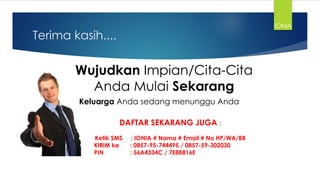 Terima kasih....
Wujudkan Impian/Cita-Cita
Anda Mulai Sekarang
DAFTAR SEKARANG JUGA :
Ketik SMS : IONIA # Nama # Email # No HP/WA/BB
KIRIM ke : 0857-95-744495 / 0857-59-302030
PIN : 56A4334C / 7E8B816E
IONIA
Keluarga Anda sedang menunggu Anda
 