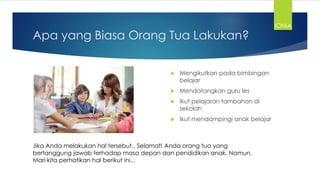 Apa yang Biasa Orang Tua Lakukan?
 Mengikutkan pada bimbingan
belajar
 Mendatangkan guru les
 Ikut pelajaran tambahan di
sekolah
 Ikut mendampingi anak belajar
Jika Anda melakukan hal tersebut.. Selamat! Anda orang tua yang
bertanggung jawab terhadap masa depan dan pendidikan anak. Namun,
Mari kita perhatikan hal berikut ini...
IONIA
 