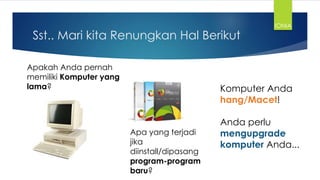 Sst.. Mari kita Renungkan Hal Berikut
Apakah Anda pernah
memiliki Komputer yang
lama?
Apa yang terjadi
jika
diinstall/dipasang
program-program
baru?
Komputer Anda
hang/Macet!
Anda perlu
mengupgrade
komputer Anda...
IONIA
 