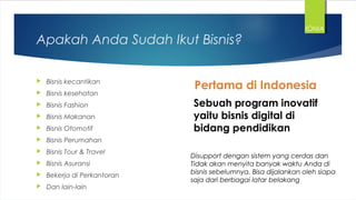Apakah Anda Sudah Ikut Bisnis?
 Bisnis kecantikan
 Bisnis kesehatan
 Bisnis Fashion
 Bisnis Makanan
 Bisnis Otomotif
 Bisnis Perumahan
 Bisnis Tour & Travel
 Bisnis Asuransi
 Bekerja di Perkantoran
 Dan lain-lain
Pertama di Indonesia
Sebuah program inovatif
yaitu bisnis digital di
bidang pendidikan
Disupport dengan sistem yang cerdas dan
Tidak akan menyita banyak waktu Anda di
bisnis sebelumnya. Bisa dijalankan oleh siapa
saja dari berbagai latar belakang
IONIA
 