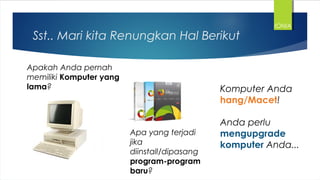 Sst.. Mari kita Renungkan Hal Berikut
Apakah Anda pernah
memiliki Komputer yang
lama?
Apa yang terjadi
jika
diinstall/dipasang
program-program
baru?
Komputer Anda
hang/Macet!
Anda perlu
mengupgrade
komputer Anda...
IONIA
 