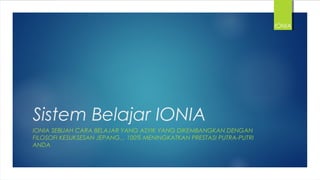 Sistem Belajar IONIA
IONIA SEBUAH CARA BELAJAR YANG ASYIK YANG DIKEMBANGKAN DENGAN
FILOSOFI KESUKSESAN JEPANG... 100% MENINGKATKAN PRESTASI PUTRA-PUTRI
ANDA
IONIA
 