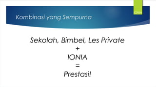 Kombinasi yang Sempurna
Sekolah, Bimbel, Les Private
+
IONIA
=
Prestasi!
IONIA
 