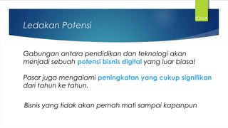 Ledakan Potensi
Gabungan antara pendidikan dan teknologi akan
menjadi sebuah potensi bisnis digital yang luar biasa!
Pasar juga mengalami peningkatan yang cukup signifikan
dari tahun ke tahun.
IONIA
Bisnis yang tidak akan pernah mati sampai kapanpun
 