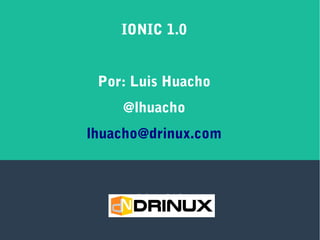 IONIC 1.0
Por: Luis Huacho
@lhuacho
lhuacho@drinux.com
Drinux SAC
 