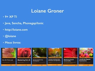 • 9+ XP TI
• Java, Sencha, Phonegap/Ionic
• http://loiane.com
• @loiane
• Meus livros:
Loiane Groner
 
