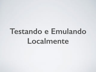 Testando e Emulando
Localmente
 