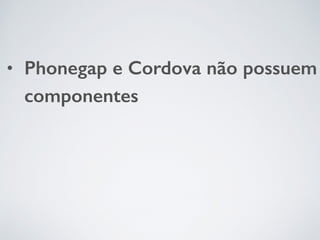 • Phonegap e Cordova não possuem
componentes
 