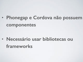 • Phonegap e Cordova não possuem
componentes
• Necessário usar bibliotecas ou
frameworks
 