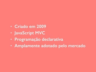 • Criado em 2009
• JavaScript MVC
• Programação declarativa
• Amplamente adotado pelo mercado
 