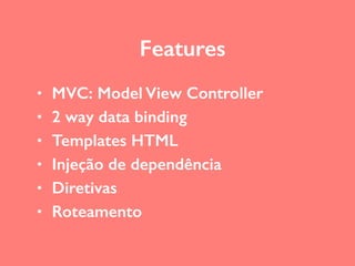 • MVC: Model View Controller
• 2 way data binding
• Templates HTML
• Injeção de dependência
• Diretivas
• Roteamento
Features
 