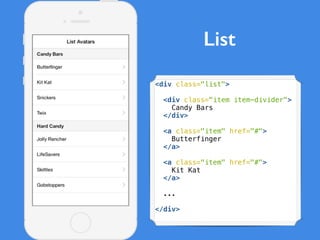 <div class="list">
<div class="item item-divider">
Candy Bars
</div>
<a class="item" href="#">
Butterfinger
</a>
<a class="item" href="#">
Kit Kat
</a>
...
</div>
List
 