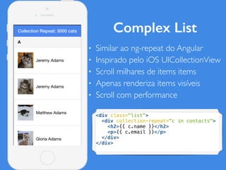 Complex List
• Similar ao ng-repeat do Angular
• Inspirado pelo iOS UICollectionView
• Scroll milhares de items items
• Apenas renderiza items visíveis
• Scroll com performance
<div class="list">
<div collection-repeat="c in contacts">
<h2>{{ c.name }}</h2>
<p>{{ c.email }}</p>
</div>
</div>
 