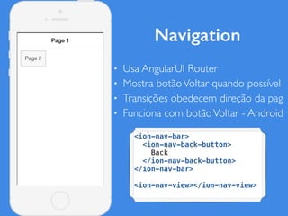 Navigation
• Usa AngularUI Router
• Mostra botãoVoltar quando possível
• Transições obedecem direção da pag
• Funciona com botãoVoltar - Android
<ion-nav-bar>
<ion-nav-back-button>
Back
</ion-nav-back-button>
</ion-nav-bar>
<ion-nav-view></ion-nav-view>
 