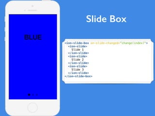 Slide Box
<ion-slide-box on-slide-changed="change(index)">
<ion-slide>
Slide 1
</ion-slide>
<ion-slide>
Slide 2
</ion-slide>
<ion-slide>
Slide 3
</ion-slide>
</ion-slide-box>
 