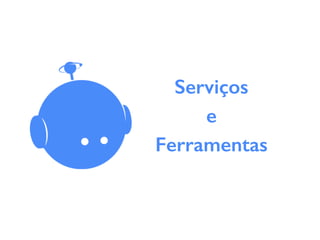 Serviços
e
Ferramentas
 