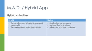 Hybrid vs Native
M.A.D. / Hybrid App
Hybrid Native
• The development is faster, simpler and
more rapid
• The application i...