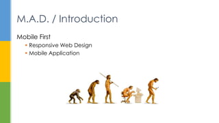 Mobile First
 Responsive Web Design
 Mobile Application
M.A.D. / Introduction
 