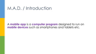A mobile app is a computer program designed to run on
mobile devices such as smartphones and tablets etc.
M.A.D. / Introdu...