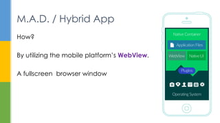 How?
By utilizing the mobile platform’s WebView.
A fullscreen browser window
M.A.D. / Hybrid App
 
