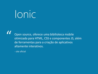 Ionic
Open source, oferece uma bibilioteca mobile
otimizada para HTML, CSS e componentes JS, além
de ferramentas para a criação de aplicativos
altamente interativos.
“
- site oficial
 