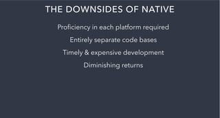 THE DOWNSIDES OF NATIVE
Proﬁciency in each platform required
Entirely separate code bases
Timely & expensive development
Diminishing returns
 