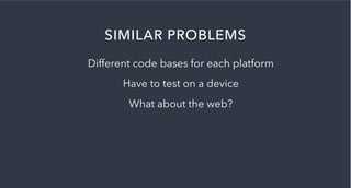 SIMILAR PROBLEMS
Different code bases for each platform
Have to test on a device
What about the web?
 