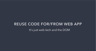 REUSE CODE FOR/FROM WEB APP
It's just web tech and the DOM
 