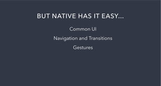 BUT NATIVE HAS IT EASY...
Common UI
Navigation and Transitions
Gestures
 