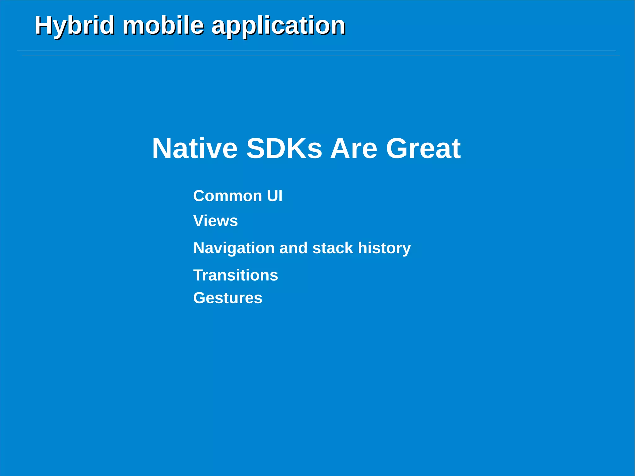 Hybrid mobile applicationHybrid mobile application
Common UI
Native SDKs Are Great
Views
Navigation and stack history
Transitions
Gestures
 