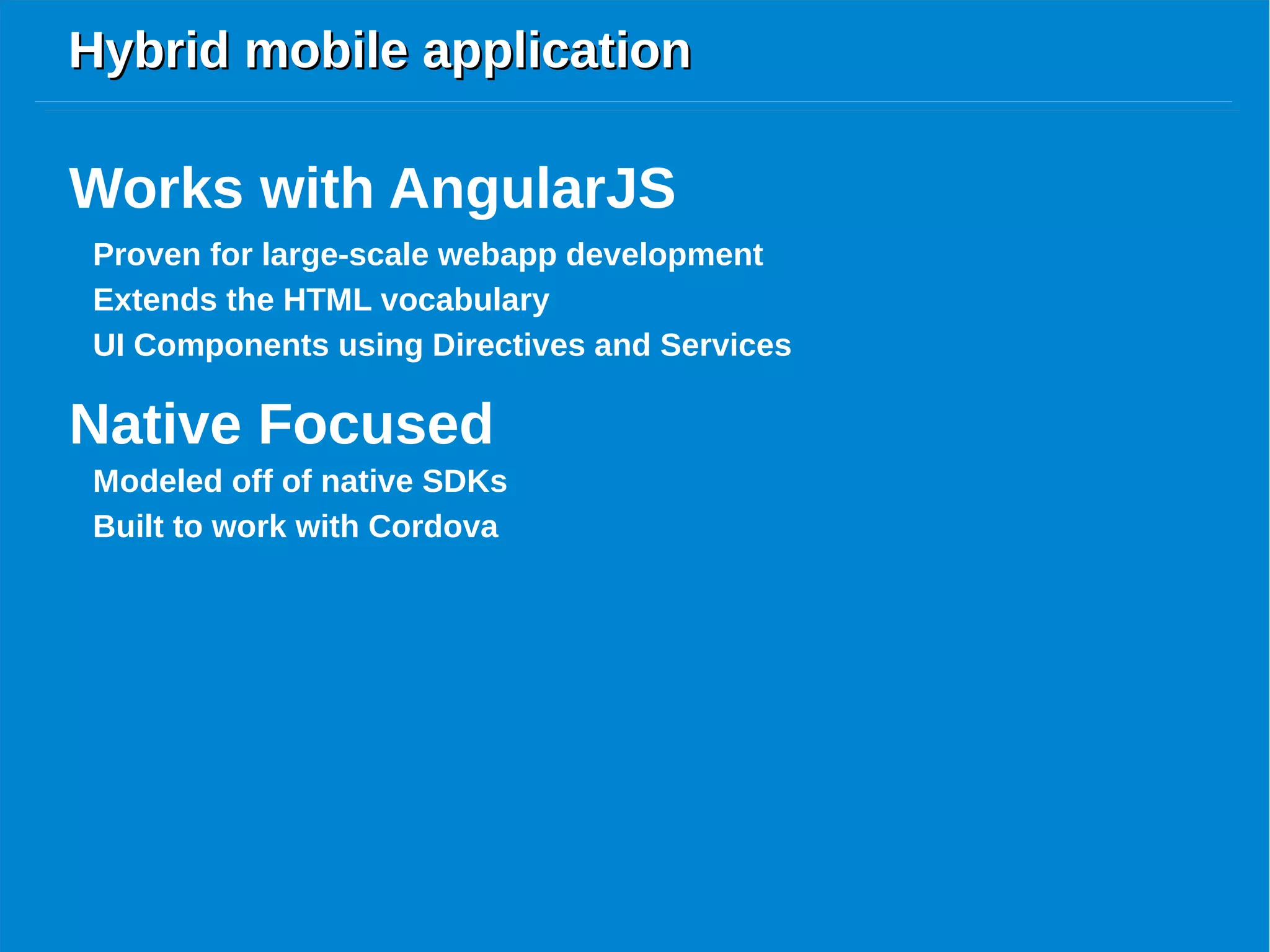 Hybrid mobile applicationHybrid mobile application
Proven for large-scale webapp development
Works with AngularJS
Extends the HTML vocabulary
UI Components using Directives and Services
Native Focused
Modeled off of native SDKs
Built to work with Cordova
 