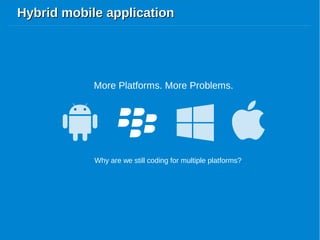 Hybrid mobile applicationHybrid mobile application
More Platforms. More Problems.
Why are we still coding for multiple platforms?
 