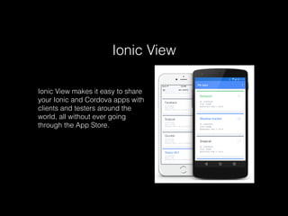 Ionic View
Ionic View makes it easy to share
your Ionic and Cordova apps with
clients and testers around the
world, all without ever going
through the App Store.
 