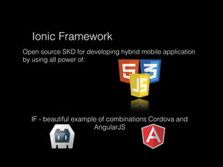 Ionic Framework
Open source SKD for developing hybrid mobile application
by using all power of:
IF - beautiful example of combinations Cordova and
AngularJS
 