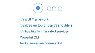 • It’s a UI Framework

• It’s rides on top of giant’s shoulders

• It’s has highly integrated services

• Powerful CLI

• And a awesome community!
 