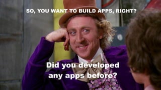 SO, YOU WANT TO BUILD APPS, RIGHT?
Did you developed
any apps before?
 
