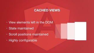 • View elements left in the DOM

• State maintained

• Scroll positions maintained

• Highly conﬁgurable
CACHED VIEWS
 