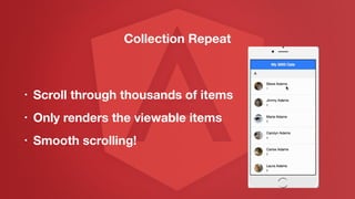 • Scroll through thousands of items
• Only renders the viewable items
• Smooth scrolling!
Collection Repeat
 