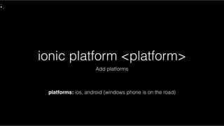 ionic platform <platform>
Add platforms
platforms: ios, android (windows phone is on the road)
 