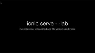 ionic serve - -lab
Run in browser with android and iOS version side by side
 