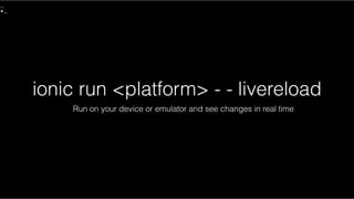 ionic run <platform> - - livereload
Run on your device or emulator and see changes in real time
 