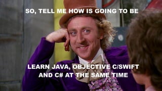 SO, TELL ME HOW IS GOING TO BE
LEARN JAVA, OBJECTIVE C/SWIFT
AND C# AT THE SAME TIME
 