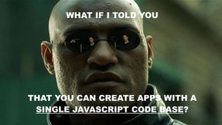 WHAT IF I TOLD YOU
THAT YOU CAN CREATE APPS WITH A
SINGLE JAVASCRIPT CODE BASE?
 