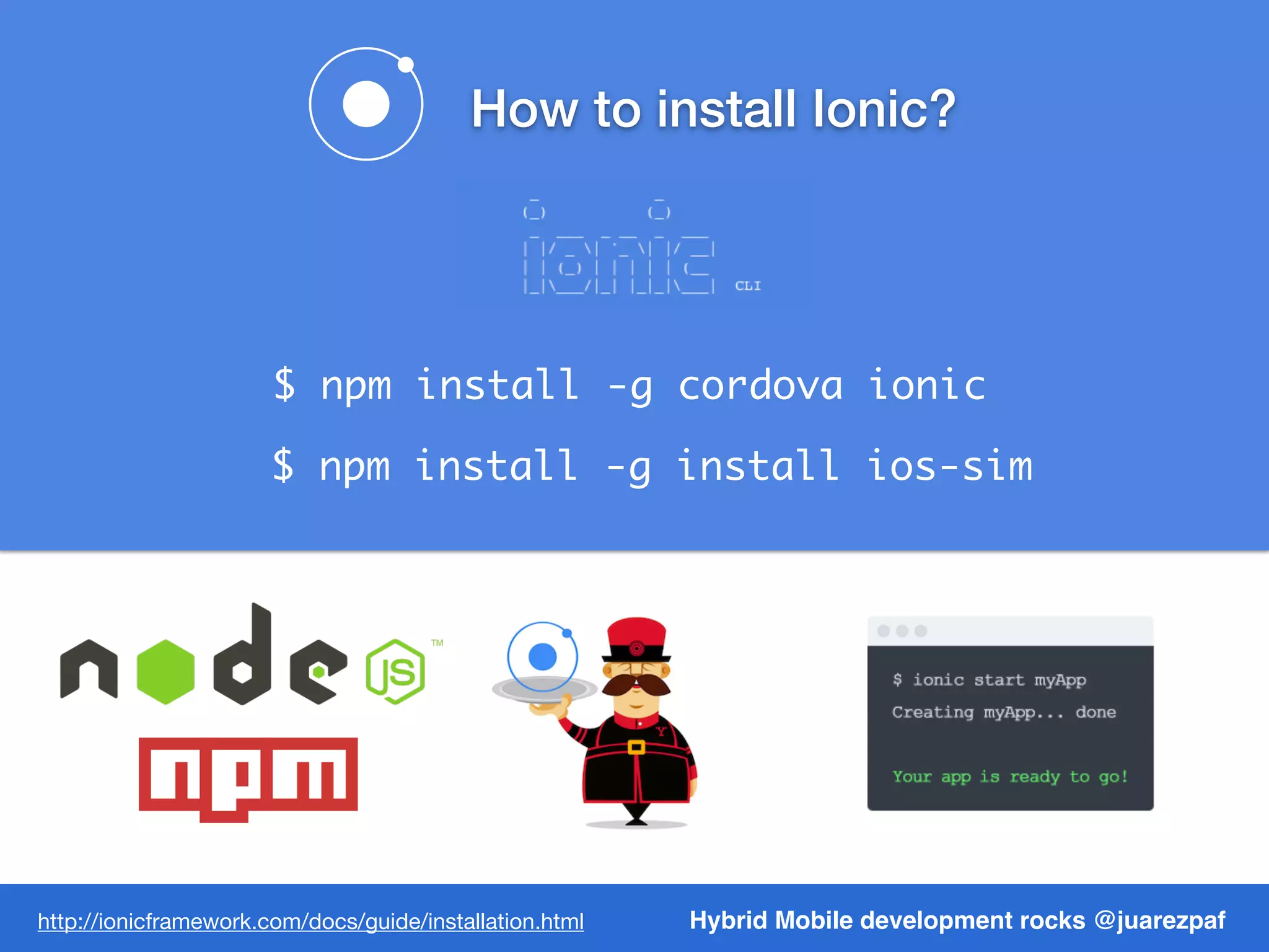 $ npm install -g cordova ionic
$ npm install -g install ios-sim
Hybrid Mobile development rocks @juarezpafhttp://ionicframework.com/docs/guide/installation.html
How to install Ionic?
 